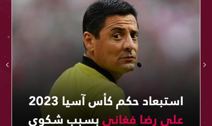 الاتحاد الآسيوي استبعاد الحكم علي رضا فغاني من قيادة أي مباراة في ربع نهائي كأس آسيا 2023