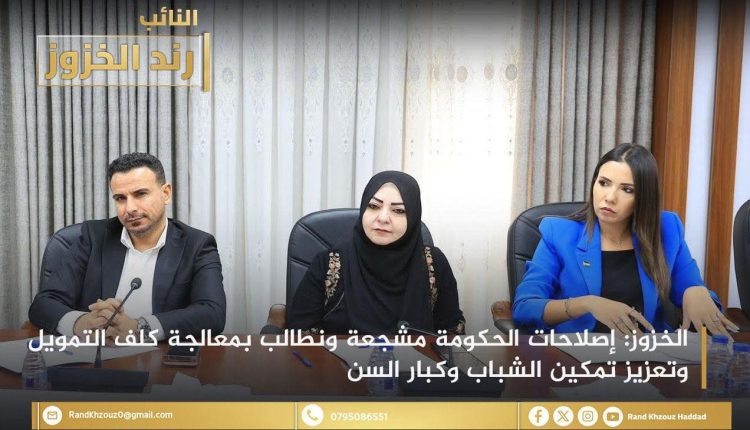 النائب رند الخزوز: إصلاحات الحكومة مشجعة ونطالب بمعالجة كلف التمويل وتعزيز تمكين الشباب وكبار السن