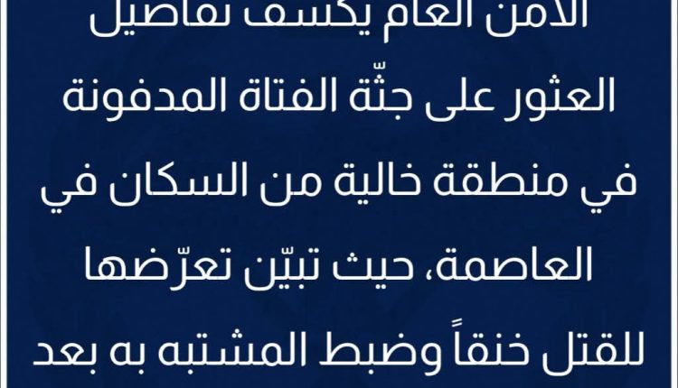 الأمن العام يكشف تفاصيل العثور على جثّة الفتاة المدفونة في منطقة خالية من السكان في العاصمة، حيث تبيّن تعرّضها للقتل خنقاً وضبط المشتبه به بعد محاولته الانتحار