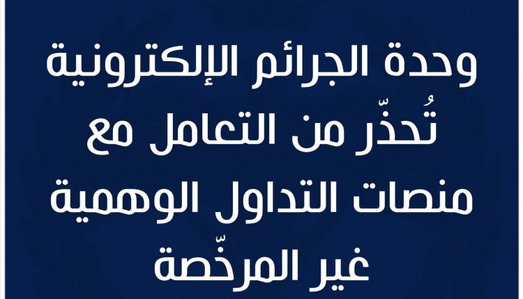 وحدة الجرائم الإلكترونية، تُحذّر من التعامل مع منصات التداول الوهمية غير المرخّصة