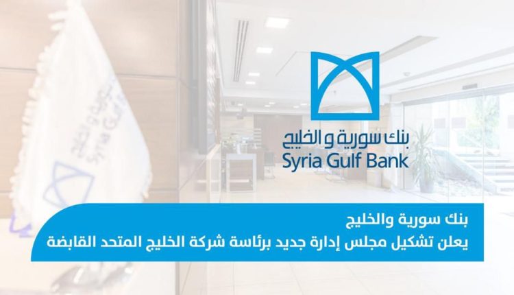بنك سورية والخليج يعلن تشكيل مجلس إدارة جديد برئاسة شركة الخليج المتحد القابضة
