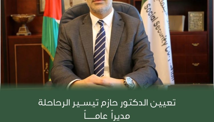 تعيين الدكتور حازم الرحاحلة مديراً عاماً للمؤسسة العامة للضمان الاجتماعي