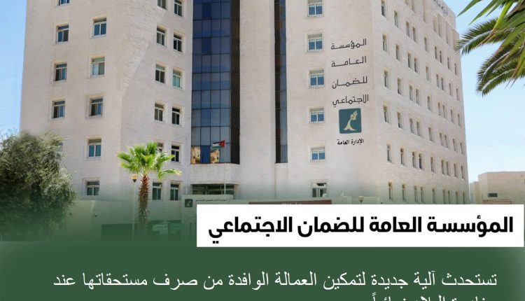 مؤسسة الضمان تستحدث آلية جديدة لتمكين العمالة الوافدة من صرف مستحقاتها عند مغادرة البلاد نهائياً