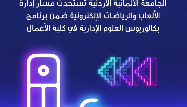 الجامعة الألمانية الأردنية تستحدث مسار إدارة الألعاب والرياضات الإلكترونية ضمن برنامج بكالوريوس العلوم الإدارية في كلية الأعمال